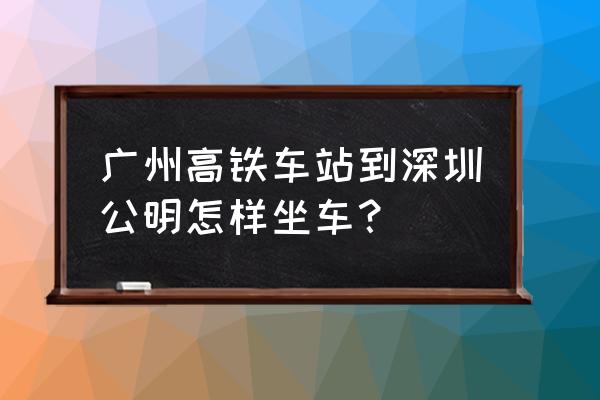 清远怎么坐车去深圳公明 广州高铁车站到深圳公明怎样坐车？