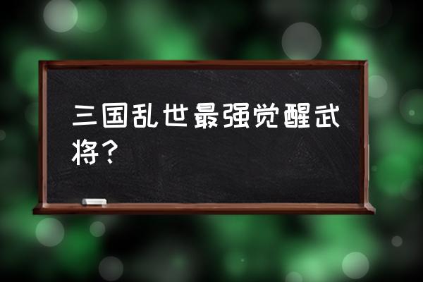 三国乱世多少级有赵云 三国乱世最强觉醒武将？