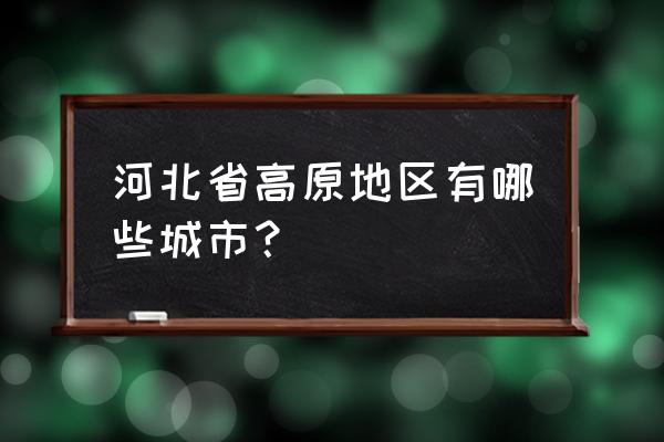 张家口崇礼算高原吗 河北省高原地区有哪些城市？