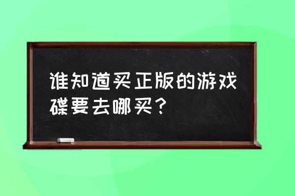 psp游戏光盘哪里买 谁知道买正版的游戏碟要去哪买？