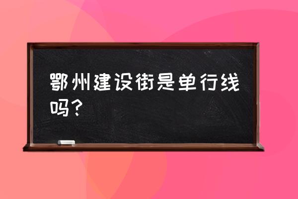 鄂州城区有哪些单行线 鄂州建设街是单行线吗？