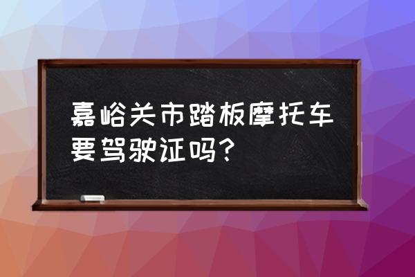 嘉峪关卖摩托车在哪 嘉峪关市踏板摩托车要驾驶证吗？