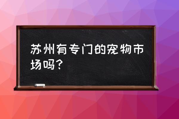 苏州哪里有狗粮批发市场 苏州有专门的宠物市场吗？