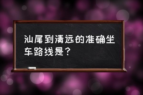 汕尾到清远多长时间 汕尾到清远的准确坐车路线是？