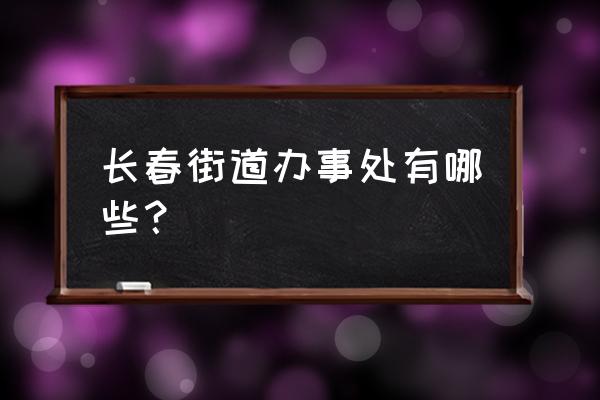 长春市新华小区属于什么街道 长春街道办事处有哪些？