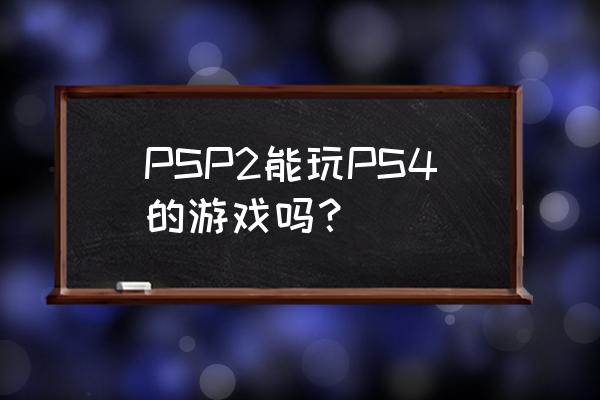 psp2可以玩什么游戏 PSP2能玩PS4的游戏吗？