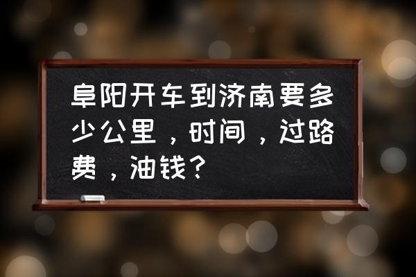 济南到阜阳开车多久时间 阜阳开车到济南要多少公里，时间，过路费，油钱？