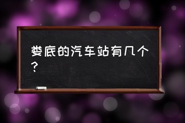 娄底到平口汽车有没有 娄底的汽车站有几个？