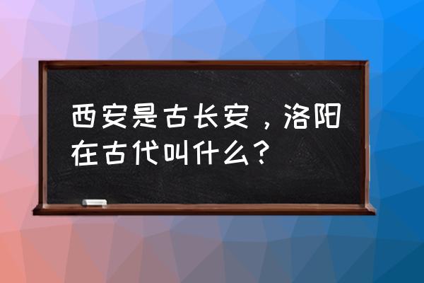 古称洛阳的是哪个城市 西安是古长安，洛阳在古代叫什么？