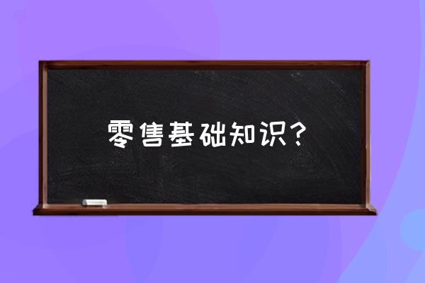 零售业老师的课程要点怎样写 零售基础知识？