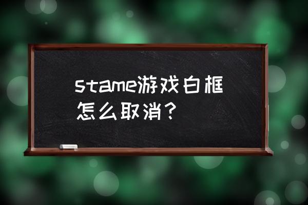 绝地求生队友白框怎么去除 stame游戏白框怎么取消？