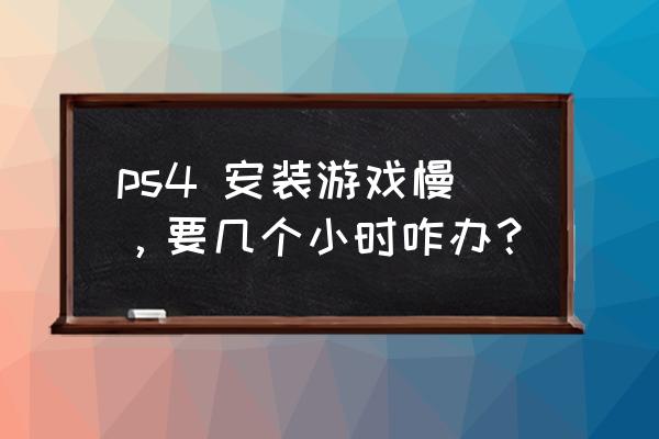 ps4下东西慢怎么办 ps4 安装游戏慢，要几个小时咋办？