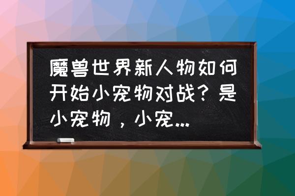 魔兽世界小宠物攻击怎样计算器 魔兽世界新人物如何开始小宠物对战？是小宠物，小宠物，看清楚了？