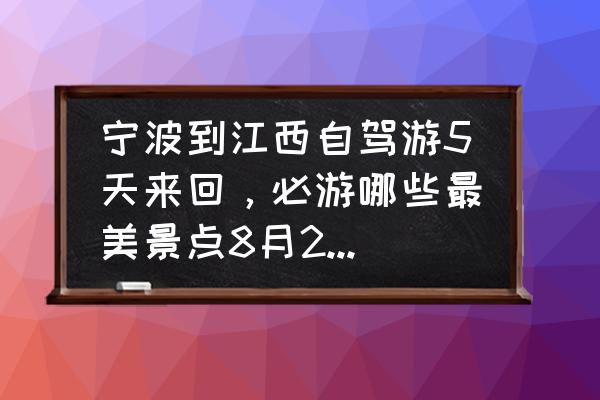 宁波自驾到景德镇多长时间 宁波到江西自驾游5天来回，必游哪些最美景点8月28日出发？