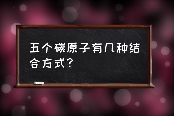 碳原子的结合方式有哪些 五个碳原子有几种结合方式？