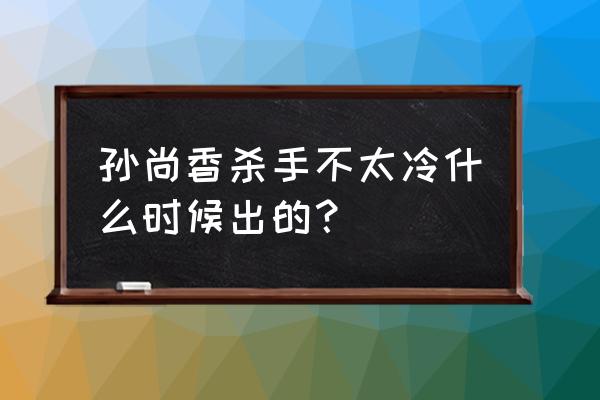 王者荣耀孙尚香多久重塑 孙尚香杀手不太冷什么时候出的？