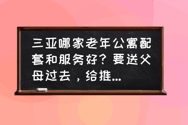 三亚老人公寓哪里好 三亚哪家老年公寓配套和服务好？要送父母过去，给推荐一下，谢谢？