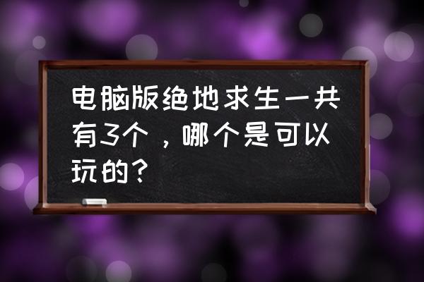 电脑板绝地求生也可以玩吗 电脑版绝地求生一共有3个，哪个是可以玩的？