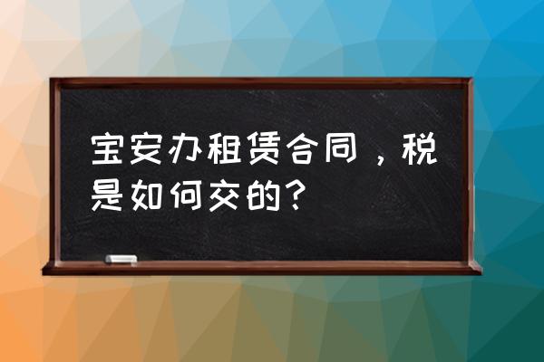 深圳房屋租赁税租客怎么交税 宝安办租赁合同，税是如何交的？