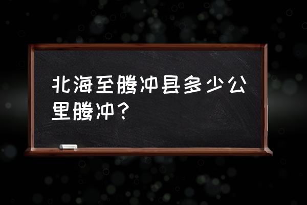 保山北海湿地在哪 北海至腾冲县多少公里腾冲？