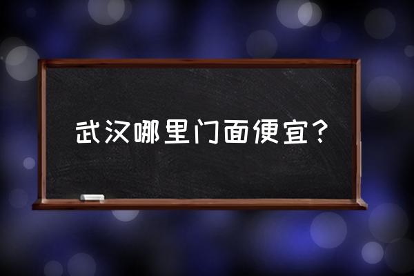 武汉哪个区商铺比较便宜 武汉哪里门面便宜？