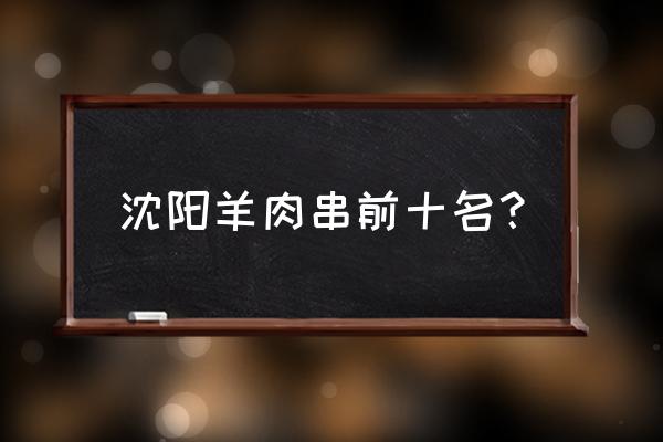 沈阳中街哪家烤串好吃 沈阳羊肉串前十名？