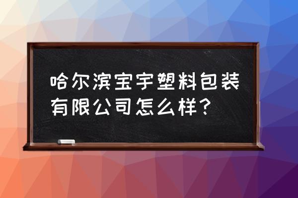 哈尔滨哪里加工塑料袋子 哈尔滨宝宇塑料包装有限公司怎么样？