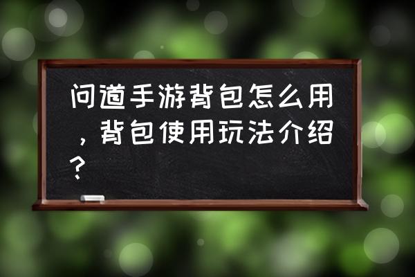 问道手游背包页面最后一格方什么 问道手游背包怎么用，背包使用玩法介绍？