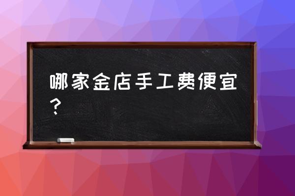 首饰加工哪里便宜 哪家金店手工费便宜？