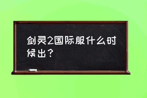 腾讯剑灵什么时候能玩 剑灵2国际服什么时候出？