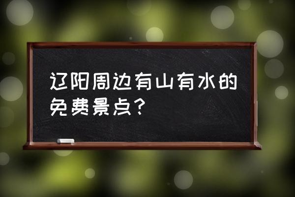 辽阳河东风景区有哪些 辽阳周边有山有水的免费景点？