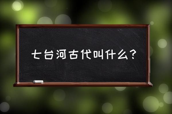 七台河为什么叫七台河 七台河古代叫什么？