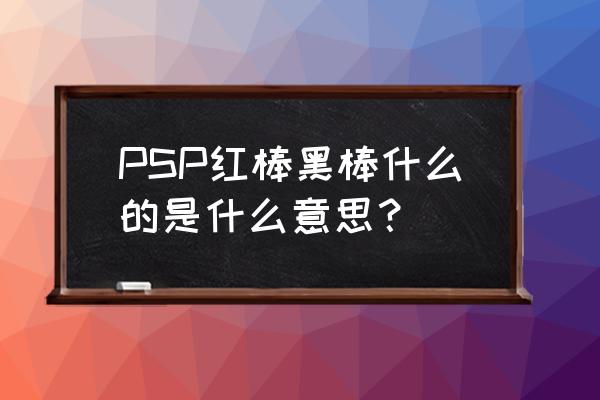 psp记忆棒有几种 PSP红棒黑棒什么的是什么意思？