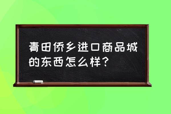 青田进口商品城怎么样 青田侨乡进口商品城的东西怎么样？