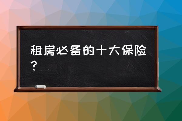 房屋租赁保险包括哪些 租房必备的十大保险？