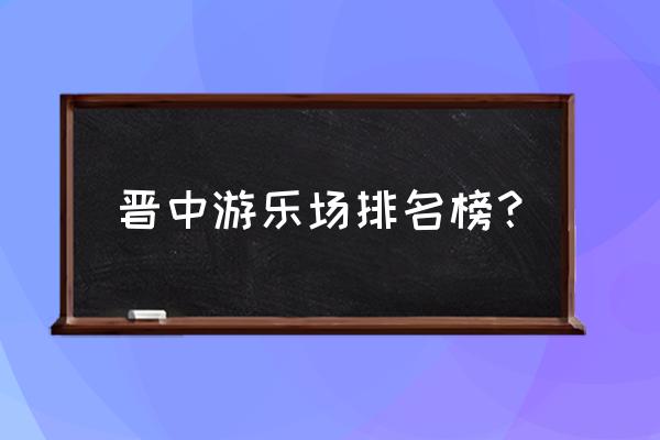 晋中哪有休闲 晋中游乐场排名榜？