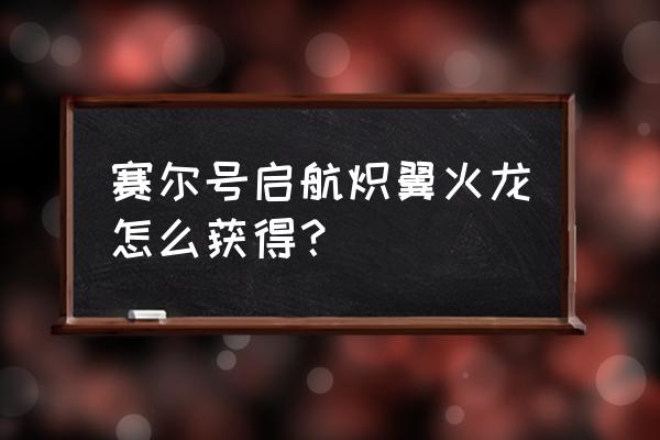 赛尔号炽翼火龙刷什么 赛尔号启航炽翼火龙怎么获得？