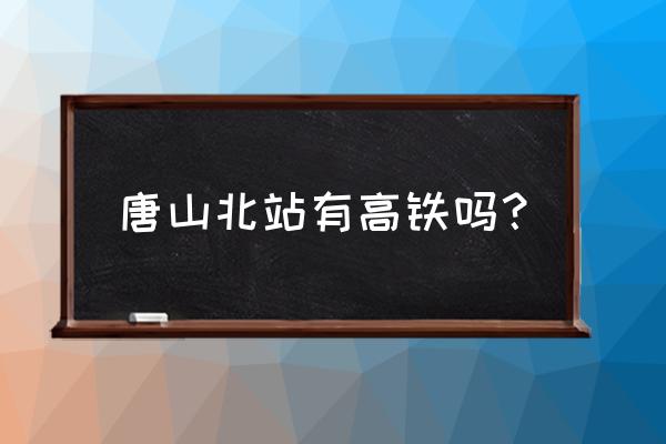 唐山北站有直达天津的火车吗 唐山北站有高铁吗？