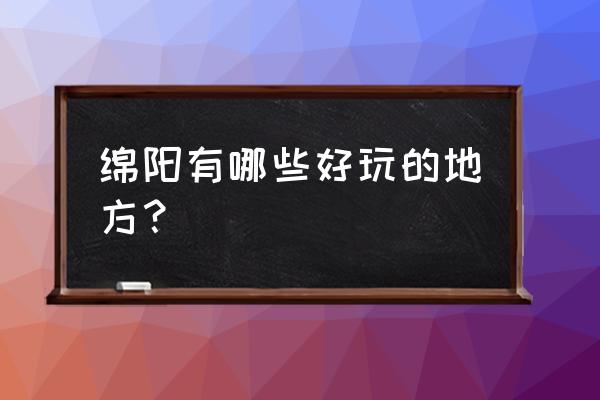 绵阳景点有哪些地方 绵阳有哪些好玩的地方？