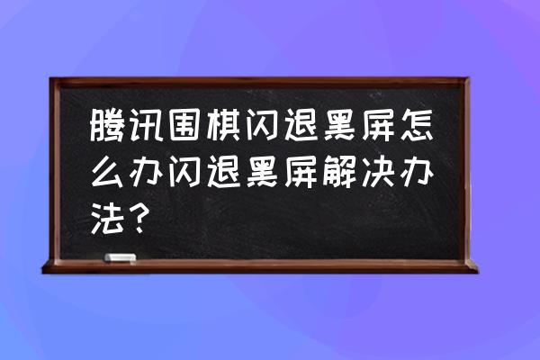 欢乐围棋为啥打不开 腾讯围棋闪退黑屏怎么办闪退黑屏解决办法？