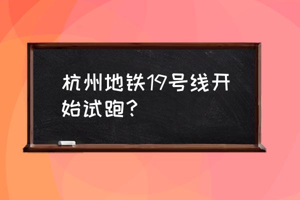 余杭地铁到杭州西站吗 杭州地铁19号线开始试跑？