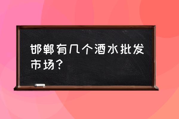 邯郸烟酒批发市场在哪里 邯郸有几个酒水批发市场？