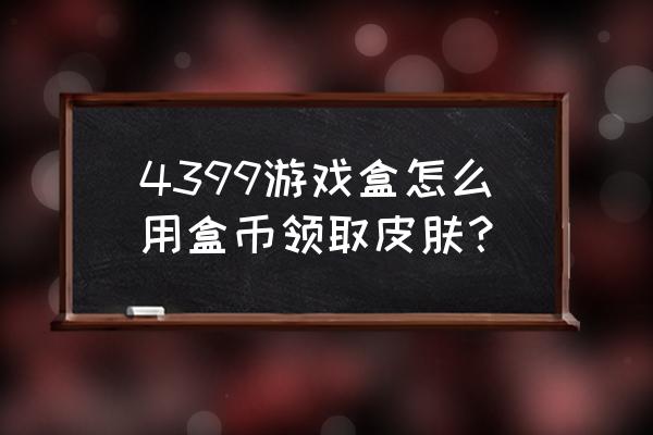 4399游戏盒怎么领东西 4399游戏盒怎么用盒币领取皮肤？