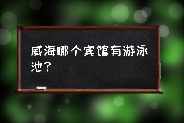 威海哪儿有游泳馆 威海哪个宾馆有游泳池？