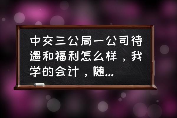 中交三公局正式员工工资多少 中交三公局一公司待遇和福利怎么样，我学的会计，随着项目跑，谢谢？