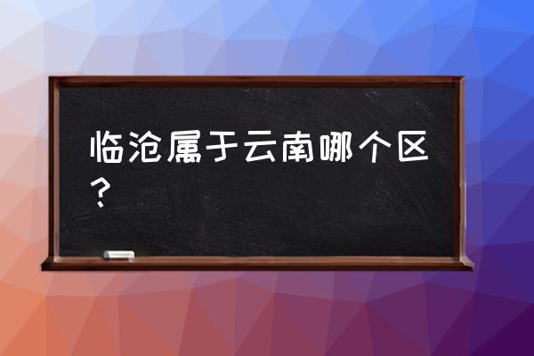 临沧属于云南哪个市 临沧属于云南哪个区？