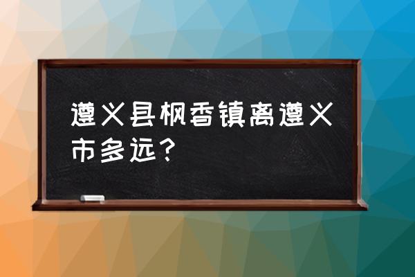 遵义枫香到枫香温泉多少车费 遵义县枫香镇离遵义市多远？