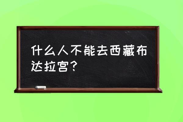 为什么外国人不能去拉萨 什么人不能去西藏布达拉宫？