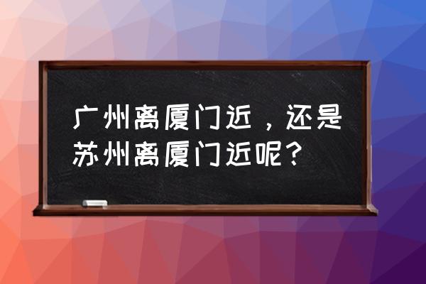 开平到厦门有多少公里 广州离厦门近，还是苏州离厦门近呢？