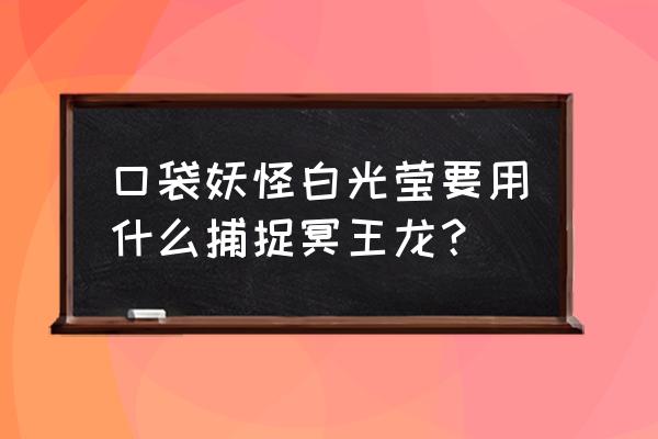 口袋妖怪釉色冥王龙在哪 口袋妖怪白光莹要用什么捕捉冥王龙？